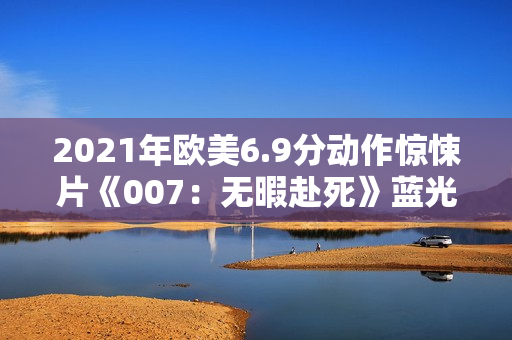 2021年欧美6.9分动作惊悚片《007：无暇赴死》蓝光国英双语双字