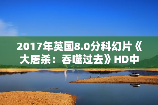 2017年英国8.0分科幻片《大屠杀：吞噬过去》HD中英双字