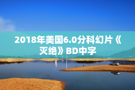 2018年美国6.0分科幻片《灭绝》BD中字