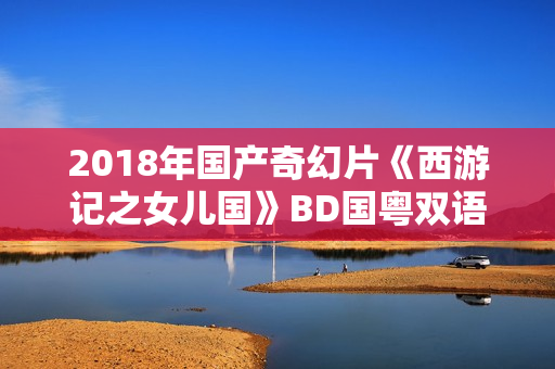 2018年国产奇幻片《西游记之女儿国》BD国粤双语中字