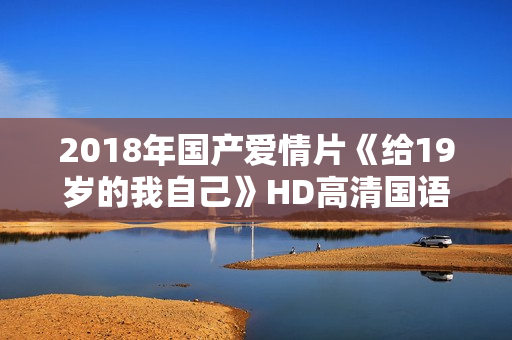 2018年国产爱情片《给19岁的我自己》HD高清国语中字