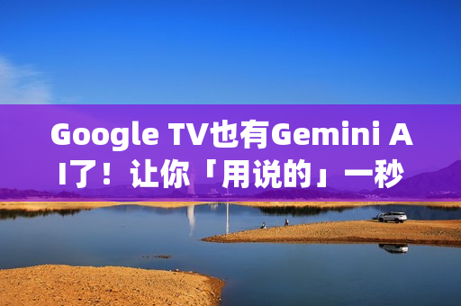 Google TV也有Gemini AI了！让你「用说的」一秒找想看的影片