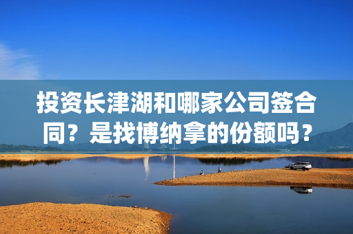 投资长津湖和哪家公司签合同？是找博纳拿的份额吗？(长津湖的投资额)