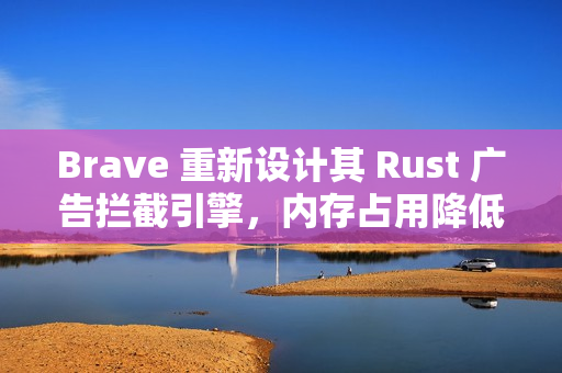 Brave 重新设计其 Rust 广告拦截引擎，内存占用降低 75%
