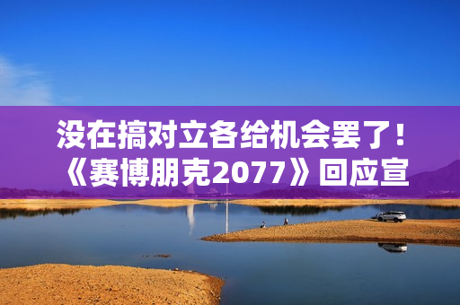 没在搞对立各给机会罢了！ 《赛博朋克2077》回应宣传变更男女V问题