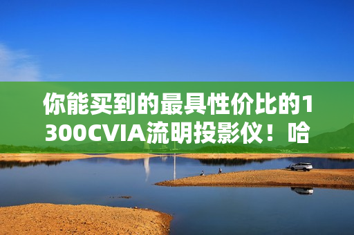你能买到的最具性价比的1300CVIA流明投影仪！哈趣K3 Ultra Max评测