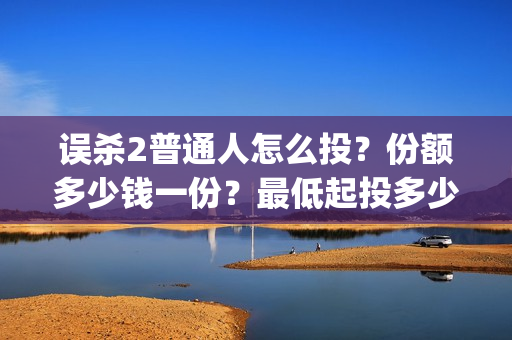 误杀2普通人怎么投？份额多少钱一份？最低起投多少？(误杀2剧情)