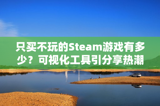 只买不玩的Steam游戏有多少？可视化工具引分享热潮