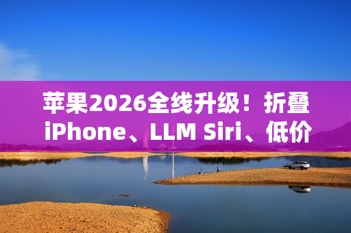 苹果2026全线升级！折叠 iPhone、LLM Siri、低价 MacBook一次曝光