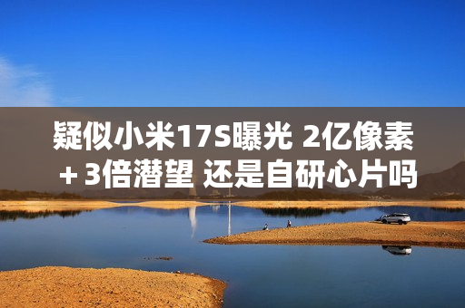 疑似小米17S曝光 2亿像素＋3倍潜望 还是自研心片吗？