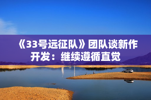 《33号远征队》团队谈新作开发：继续遵循直觉