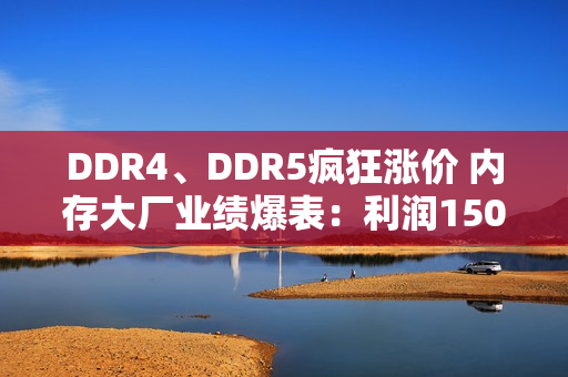 DDR4、DDR5疯狂涨价 内存大厂业绩爆表：利润1500%增长