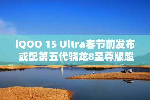 iQOO 15 Ultra春节前发布 或配第五代骁龙8至尊版超频版