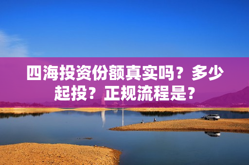 四海投资份额真实吗？多少起投？正规流程是？
