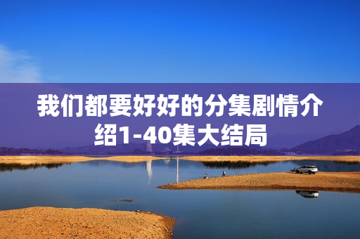 我们都要好好的分集剧情介绍1-40集大结局