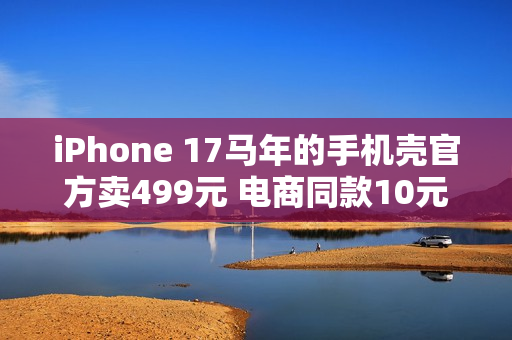 iPhone 17马年的手机壳官方卖499元 电商同款10元左右随便买：苹果直摇头
