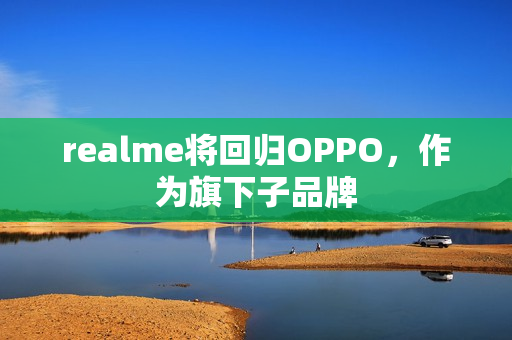 realme将回归OPPO，作为旗下子品牌