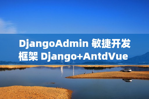DjangoAdmin 敏捷开发框架 Django+AntdVue 版本 v2.7.0 发布