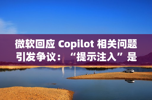 微软回应 Copilot 相关问题引发争议：“提示注入”是安全漏洞还是 AI 自身的限制？