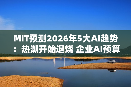 MIT预测2026年5大AI趋势：热潮开始退烧 企业AI预算恐遭删减