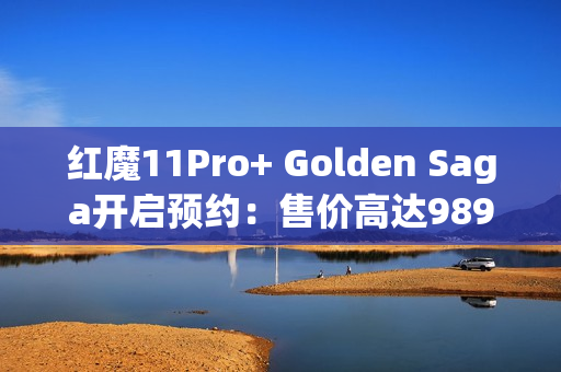 红魔11Pro+ Golden Saga开启预约：售价高达9899元！