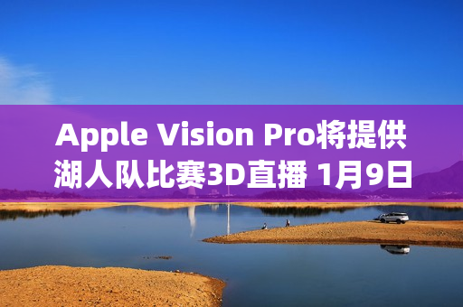 Apple Vision Pro将提供湖人队比赛3D直播 1月9日开启