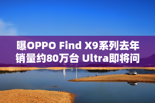 曝OPPO Find X9系列去年销量约80万台 Ultra即将问世