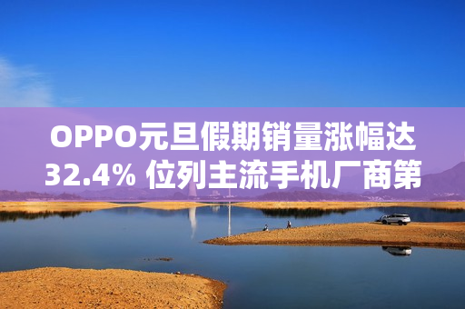 OPPO元旦假期销量涨幅达32.4% 位列主流手机厂商第一