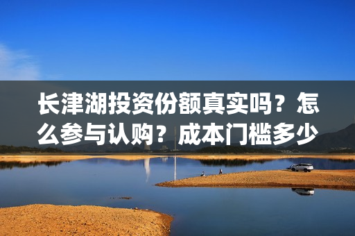 长津湖投资份额真实吗？怎么参与认购？成本门槛多少？(长津湖投资预计收益有多少)