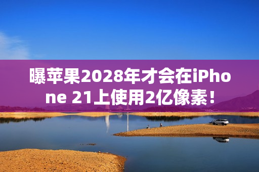 曝苹果2028年才会在iPhone 21上使用2亿像素！