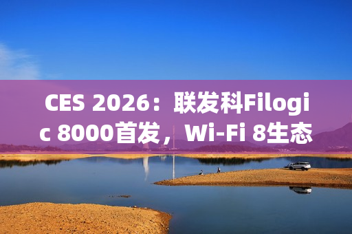 CES 2026：联发科Filogic 8000首发，Wi-Fi 8生态破局