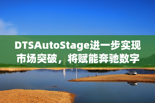 DTSAutoStage进一步实现市场突破，将赋能奔驰数字座舱
