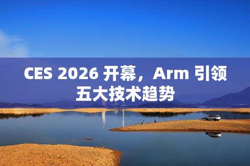 CES 2026 开幕，Arm 引领五大技术趋势