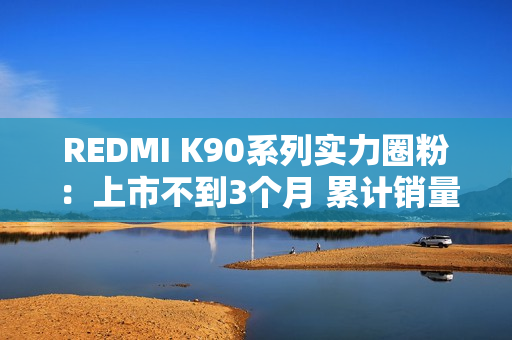 REDMI K90系列实力圈粉：上市不到3个月 累计销量超百万台