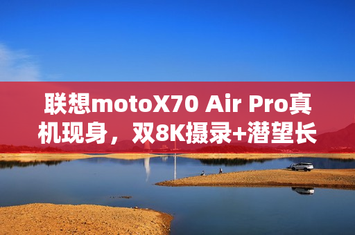 联想motoX70 Air Pro真机现身，双8K摄录+潜望长焦，轻薄机身藏硬实力