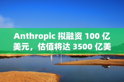 Anthropic 拟融资 100 亿美元，估值将达 3500 亿美元