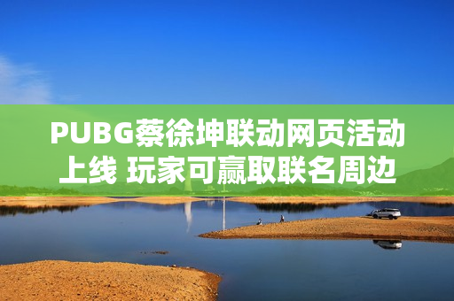 PUBG蔡徐坤联动网页活动上线 玩家可赢取联名周边