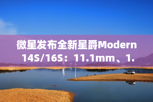 微星发布全新星爵Modern 14S/16S：11.1mm、1.3kg轻薄机身