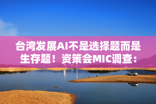 台湾发展AI不是选择题而是生存题！资策会MIC调查：金融、营建导入率冲破3成 领跑全台四大产业