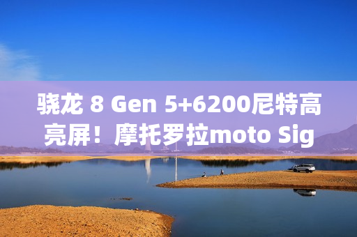 骁龙 8 Gen 5+6200尼特高亮屏！摩托罗拉moto Signature旗舰渲染图曝光