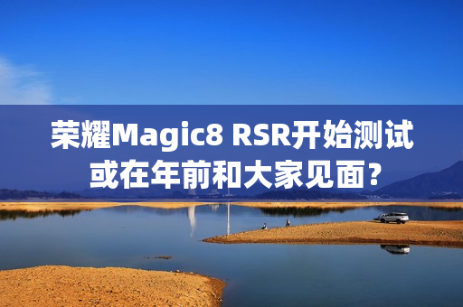 荣耀Magic8 RSR开始测试 或在年前和大家见面？