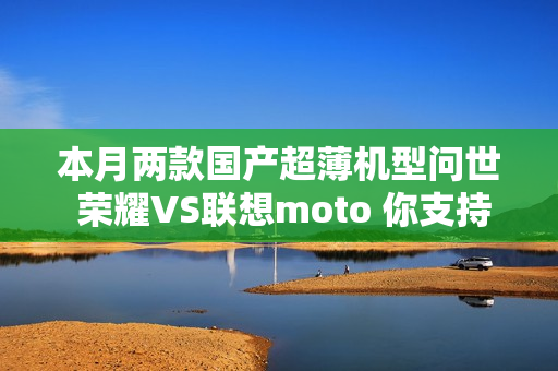本月两款国产超薄机型问世 荣耀VS联想moto 你支持谁？
