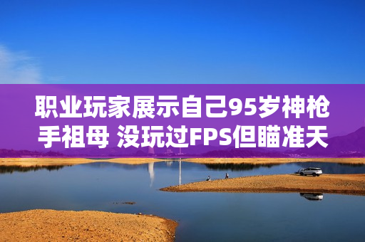 职业玩家展示自己95岁神枪手祖母 没玩过FPS但瞄准天赋惊人