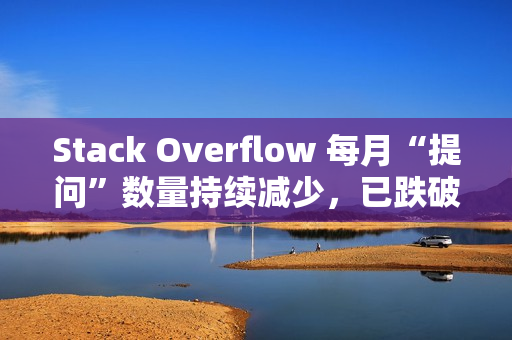Stack Overflow 每月“提问”数量持续减少，已跌破 18 年前起点