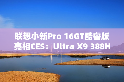 联想小新Pro 16GT酷睿版亮相CES：Ultra X9 388H旗舰芯
