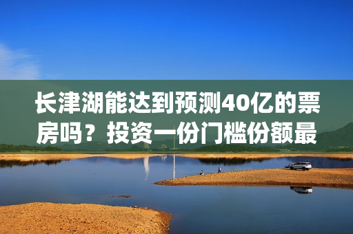 长津湖能达到预测40亿的票房吗？投资一份门槛份额最后收益多少？(长津湖有可能)