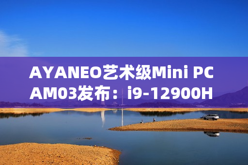 AYANEO艺术级Mini PC AM03发布：i9-12900H 准系统2699元起