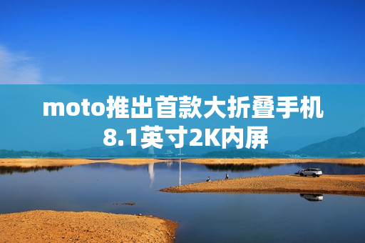 moto推出首款大折叠手机 8.1英寸2K内屏