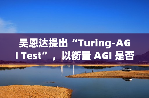 吴恩达提出“Turing-AGI Test”，以衡量 AGI 是否实现
