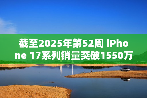 截至2025年第52周 iPhone 17系列销量突破1550万台！